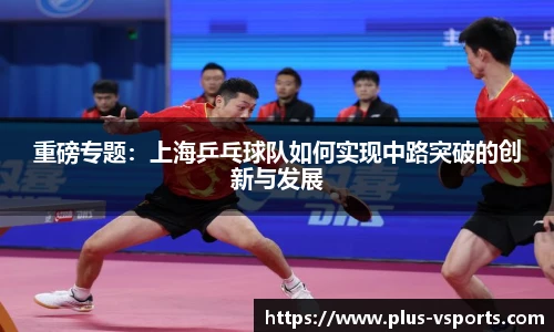 重磅专题:上海乒乓球队如何实现中路突破的创新与发展