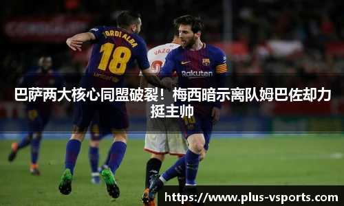 巴萨两大核心同盟破裂!梅西暗示离队姆巴佐却力挺主帅