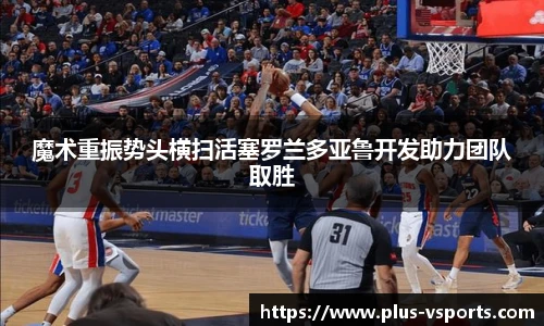 魔术重振势头横扫活塞罗兰多亚鲁开发助力团队取胜