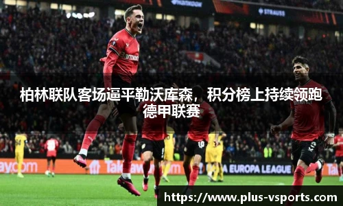 柏林联队客场逼平勒沃库森,积分榜上持续领跑德甲联赛