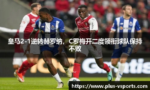 皇马2-1逆转赫罗纳,C罗梅开二度领衔球队保持不败