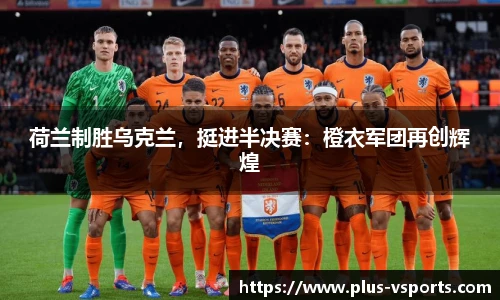 荷兰制胜乌克兰，挺进半决赛：橙衣军团再创辉煌