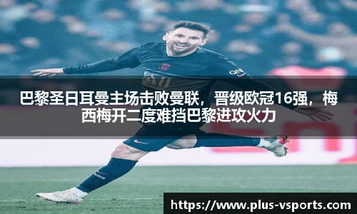 巴黎圣日耳曼主场击败曼联,晋级欧冠16强,梅西梅开二度难挡巴黎进攻火力
