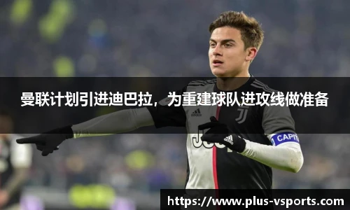 曼联计划引进迪巴拉,为重建球队进攻线做准备