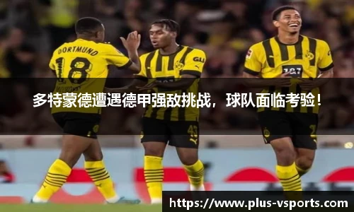 多特蒙德遭遇德甲强敌挑战，球队面临考验！