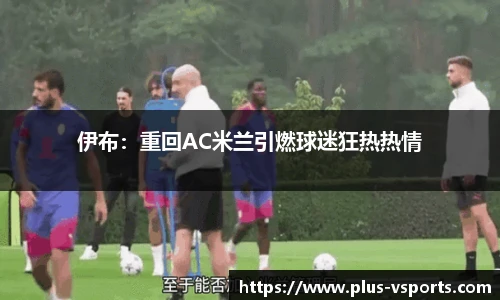 伊布:重回AC米兰引燃球迷狂热热情