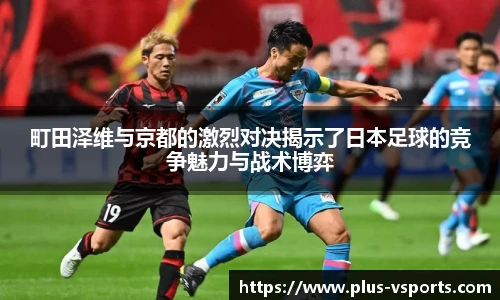 町田泽维与京都的激烈对决揭示了日本足球的竞争魅力与战术博弈