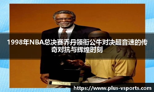 1998年NBA总决赛乔丹领衔公牛对决超音速的传奇对抗与辉煌时刻