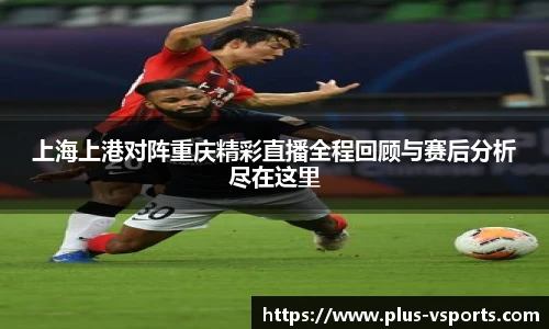 上海上港对阵重庆精彩直播全程回顾与赛后分析尽在这里