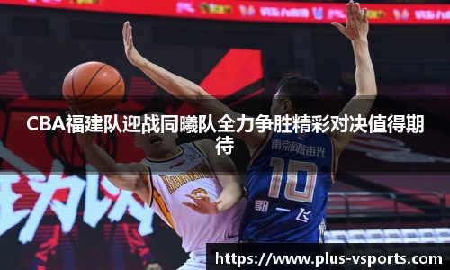 CBA福建队迎战同曦队全力争胜精彩对决值得期待