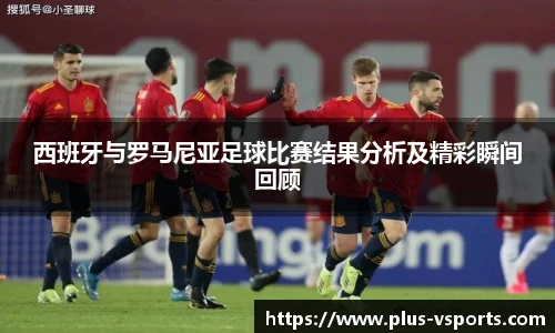 西班牙与罗马尼亚足球比赛结果分析及精彩瞬间回顾