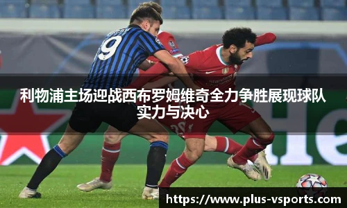利物浦主场迎战西布罗姆维奇全力争胜展现球队实力与决心