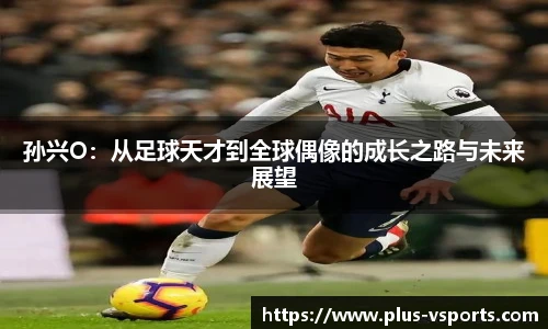 孙兴O:从足球天才到全球偶像的成长之路与未来展望