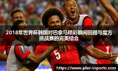 2018年世界杯韩国对巴拿马精彩瞬间回顾与魔方挑战赛的完美结合