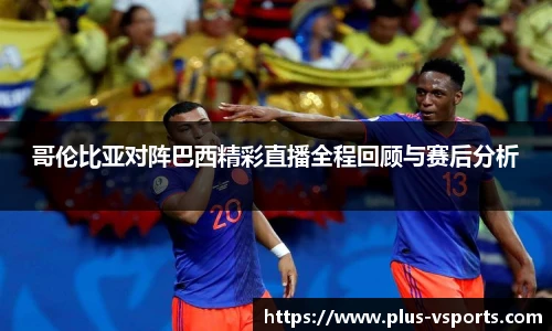 哥伦比亚对阵巴西精彩直播全程回顾与赛后分析